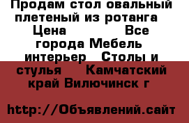 Продам стол овальный плетеный из ротанга › Цена ­ 48 650 - Все города Мебель, интерьер » Столы и стулья   . Камчатский край,Вилючинск г.